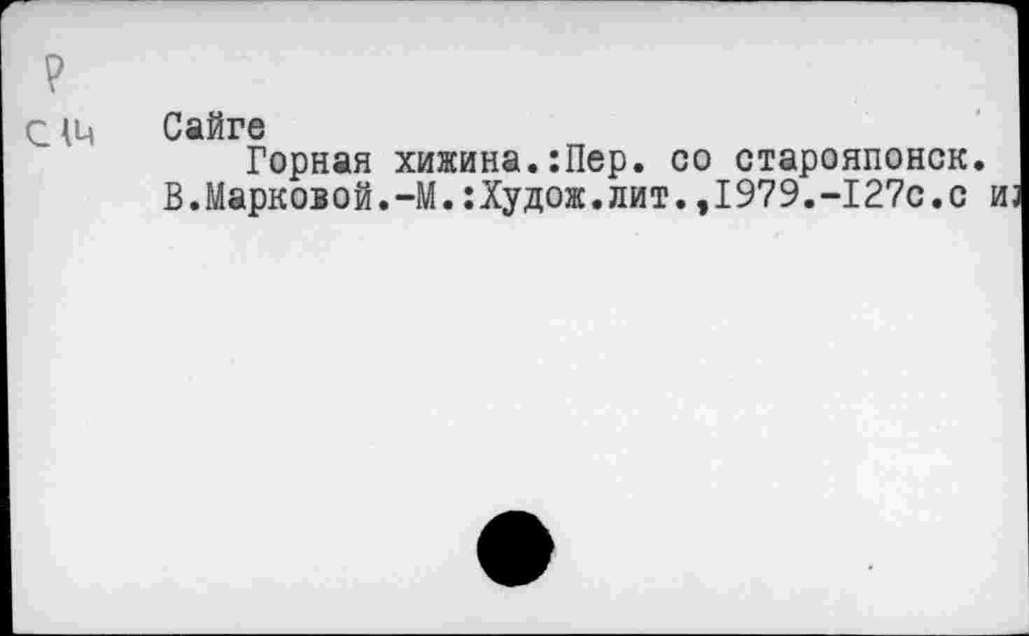 ﻿С Сайге
Горная хижина.:Пер. со старояпонск.
В.Марковой.-М.:Худож.лит.,1979.-127с.с из